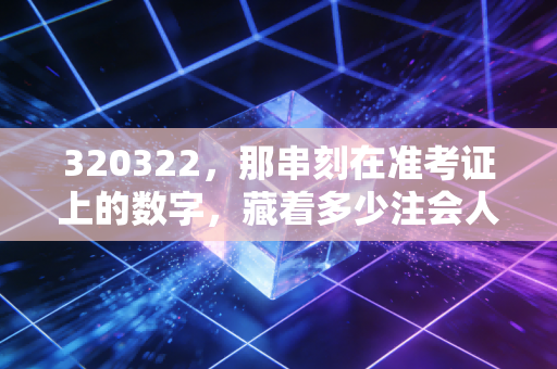 320322，那串刻在准考证上的数字，藏着多少注会人的青春与挣扎？