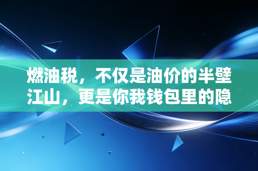 燃油税,不仅是油价的半壁江山,更是你我钱包里的隐形管家