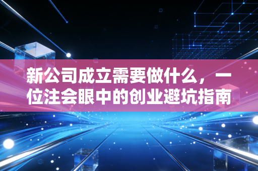 新公司成立需要做什么,一位注会眼中的创业避坑指南