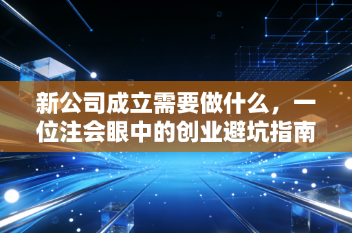 新公司成立需要做什么，一位注会眼中的创业避坑指南