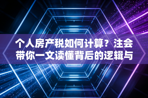 个人房产税如何计算？注会带你一文读懂背后的逻辑与未来趋势