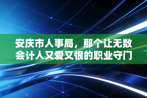 安庆市人事局，那个让无数会计人又爱又恨的职业守门人——兼谈体制内外的职业抉择