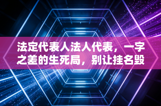 法定代表人法人代表，一字之差的生死局，别让挂名毁了你的下半生