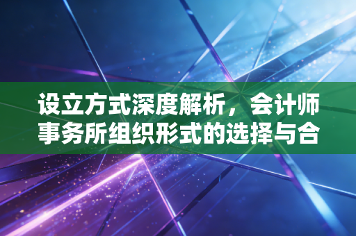 设立方式深度解析，会计师事务所组织形式的选择与合伙人的生死博弈