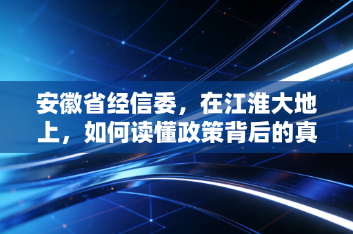 安徽省经信委,在江淮大地上,如何读懂政策背后的真金白银与产业雄心?