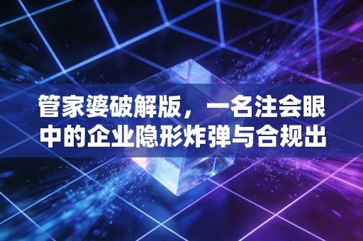 管家婆破解版,一名注会眼中的企业隐形炸弹与合规出路