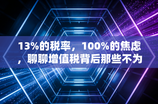 13%的税率,100%的焦虑,聊聊增值税背后那些不为人知的心酸与博弈