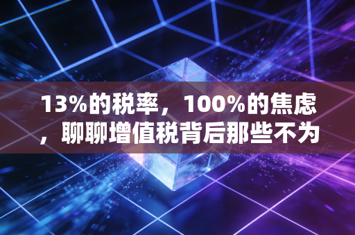 13%的税率,100%的焦虑,聊聊增值税背后那些不为人知的心酸与博弈