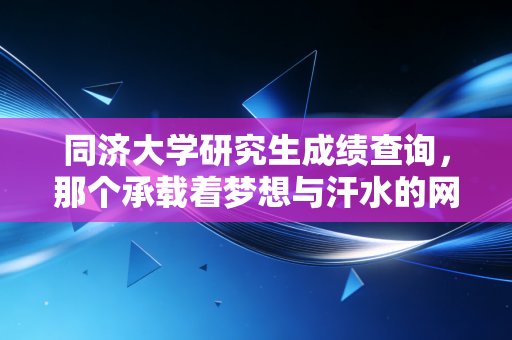 同济大学研究生成绩查询,那个承载着梦想与汗水的网页,究竟藏着怎样的未来?