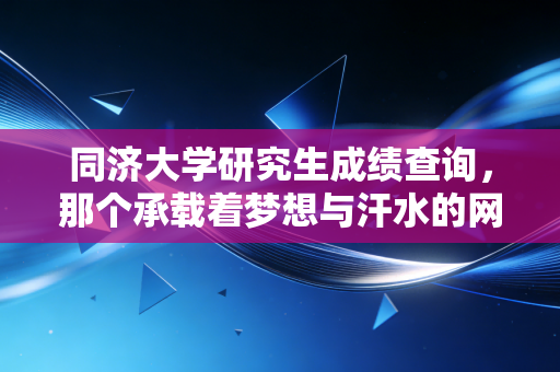 同济大学研究生成绩查询,那个承载着梦想与汗水的网页,究竟藏着怎样的未来?