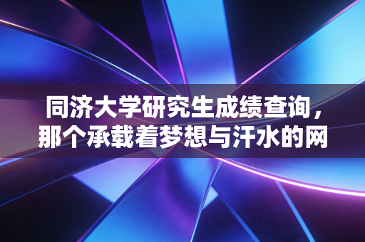 同济大学研究生成绩查询，那个承载着梦想与汗水的网页，究竟藏着怎样的未来？