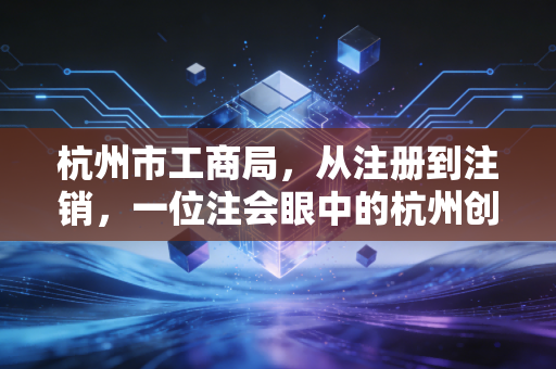杭州市工商局，从注册到注销，一位注会眼中的杭州创业生态与合规变迁