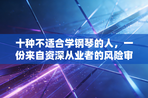 十种不适合学钢琴的人，一份来自资深从业者的风险审计报告