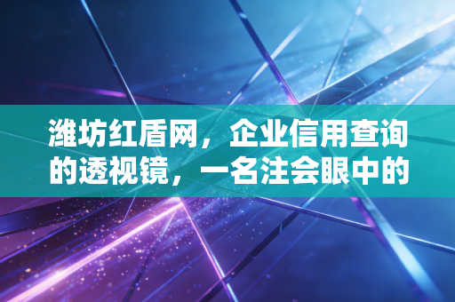 潍坊红盾网,企业信用查询的透视镜,一名注会眼中的商业合规与风险博弈