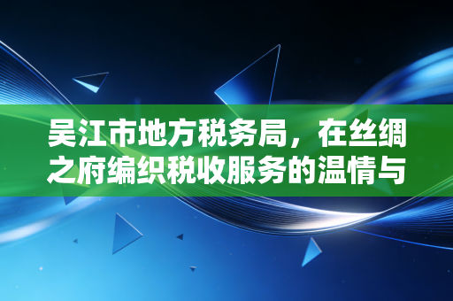 吴江市地方税务局,在丝绸之府编织税收服务的温情与高效