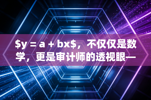 $y = a + bx$,不仅仅是数学,更是审计师的透视眼——聊聊线性回归在CPA实务中的那些事儿