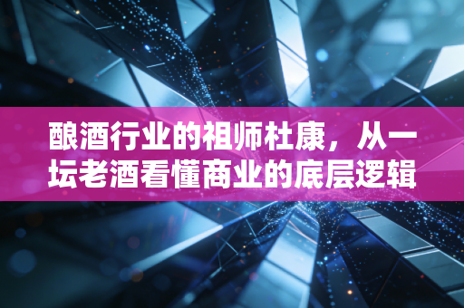 酿酒行业的祖师杜康,从一坛老酒看懂商业的底层逻辑