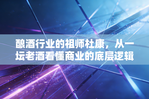 酿酒行业的祖师杜康，从一坛老酒看懂商业的底层逻辑