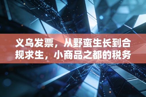 义乌发票，从野蛮生长到合规求生，小商品之都的税务必修课