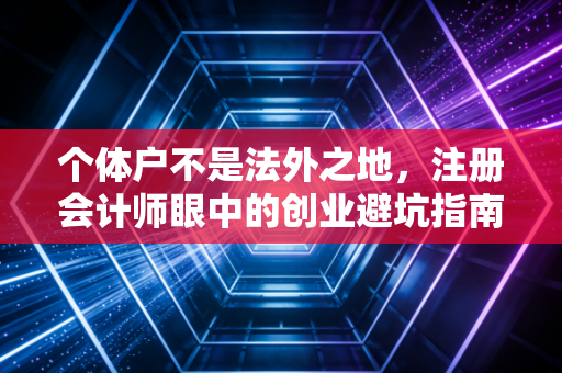 个体户不是法外之地，注册会计师眼中的创业避坑指南