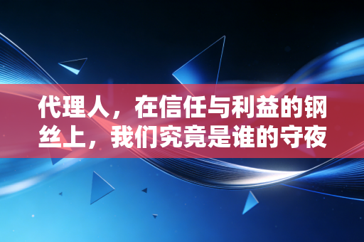 代理人,在信任与利益的钢丝上,我们究竟是谁的守夜人?