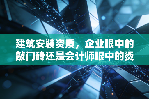 建筑安装资质,企业眼中的敲门砖还是会计师眼中的烫手山芋?