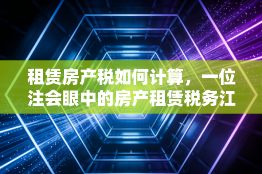 租赁房产税如何计算,一位注会眼中的房产租赁税务江湖