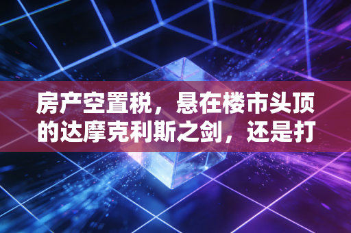 房产空置税，悬在楼市头顶的达摩克利斯之剑，还是打破僵局的唯一解药？