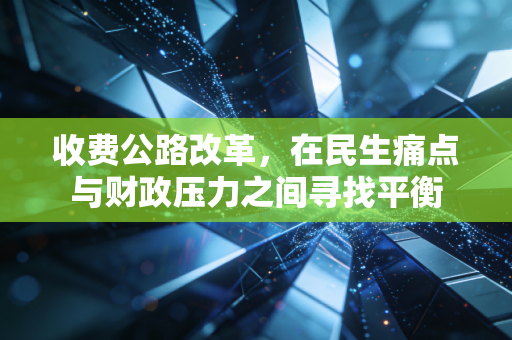 收费公路改革,在民生痛点与财政压力之间寻找平衡