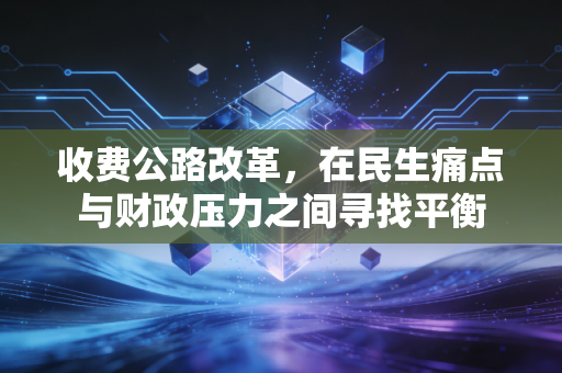 收费公路改革，在民生痛点与财政压力之间寻找平衡