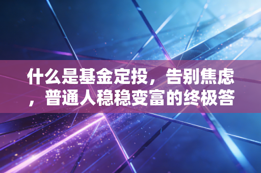 什么是基金定投,告别焦虑,普通人稳稳变富的终极答案