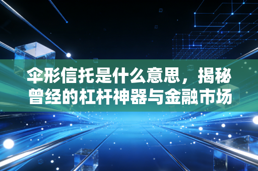 伞形信托是什么意思,揭秘曾经的杠杆神器与金融市场的血泪教训