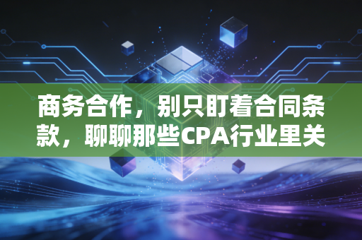 商务合作,别只盯着合同条款,聊聊那些CPA行业里关于人的博弈与共赢