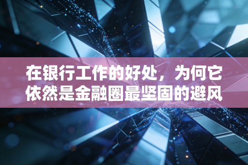 在银行工作的好处,为何它依然是金融圈最坚固的避风港与跳板?