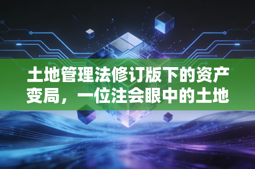 土地管理法修订版下的资产变局，一位注会眼中的土地、税收与民生账本