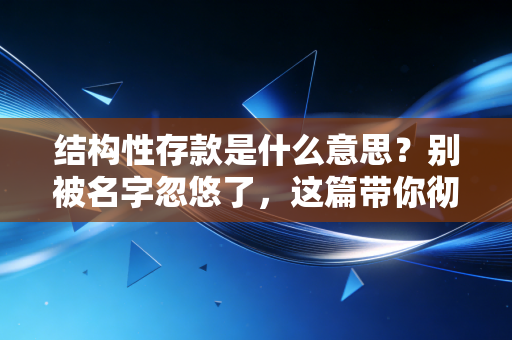 结构性存款是什么意思?别被名字忽悠了,这篇带你彻底看懂银行的保本理财替代品