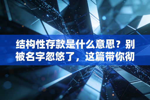 结构性存款是什么意思？别被名字忽悠了，这篇带你彻底看懂银行的保本理财替代品