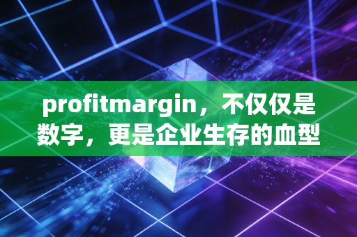 profitmargin，不仅仅是数字，更是企业生存的血型——一个CPA眼中的利润率真相