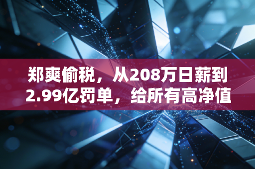 郑爽偷税,从208万日薪到2.99亿罚单,给所有高净值人群的一堂税务课