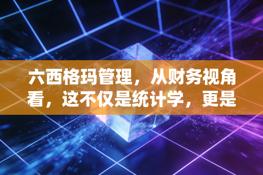 六西格玛管理,从财务视角看,这不仅是统计学,更是企业利润的挖掘机