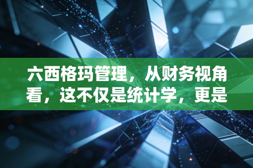 六西格玛管理，从财务视角看，这不仅是统计学，更是企业利润的挖掘机