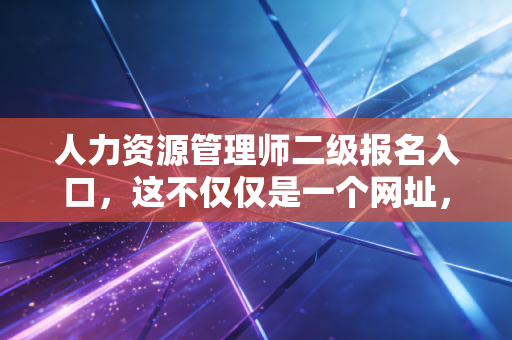 人力资源管理师二级报名入口，这不仅仅是一个网址，更是你职场进阶的金钥匙