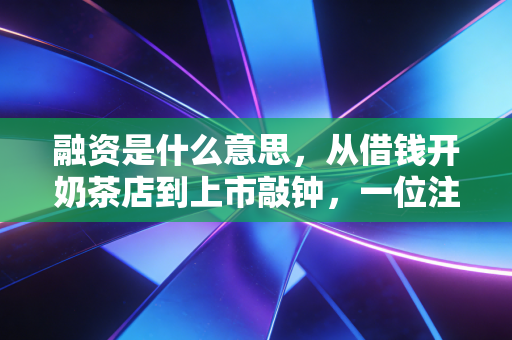 融资是什么意思，从借钱开奶茶店到上市敲钟，一位注会眼中的资本游戏