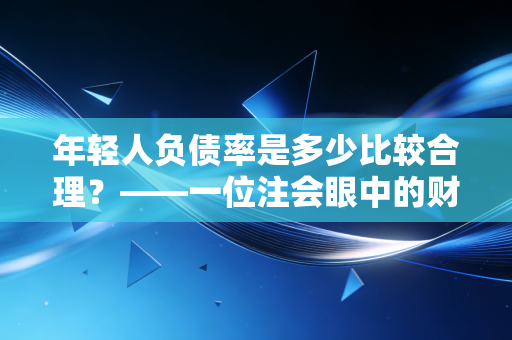 年轻人负债率是多少比较合理?——一位注会眼中的财务自由与金手铐