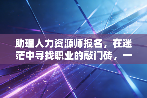 助理人力资源师报名，在迷茫中寻找职业的敲门砖，一场关于起点的理性博弈