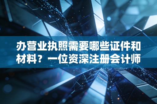 办营业执照需要哪些证件和材料？一位资深注册会计师给你的避坑办证指南