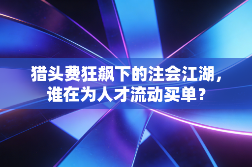 猎头费狂飙下的注会江湖,谁在为人才流动买单?
