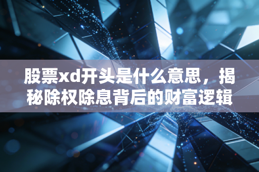 股票xd开头是什么意思,揭秘除权除息背后的财富逻辑与投资陷阱