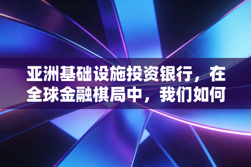 亚洲基础设施投资银行，在全球金融棋局中，我们如何读懂这颗中国棋子？