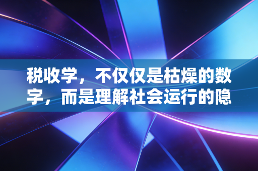 税收学，不仅仅是枯燥的数字，而是理解社会运行的隐形密码